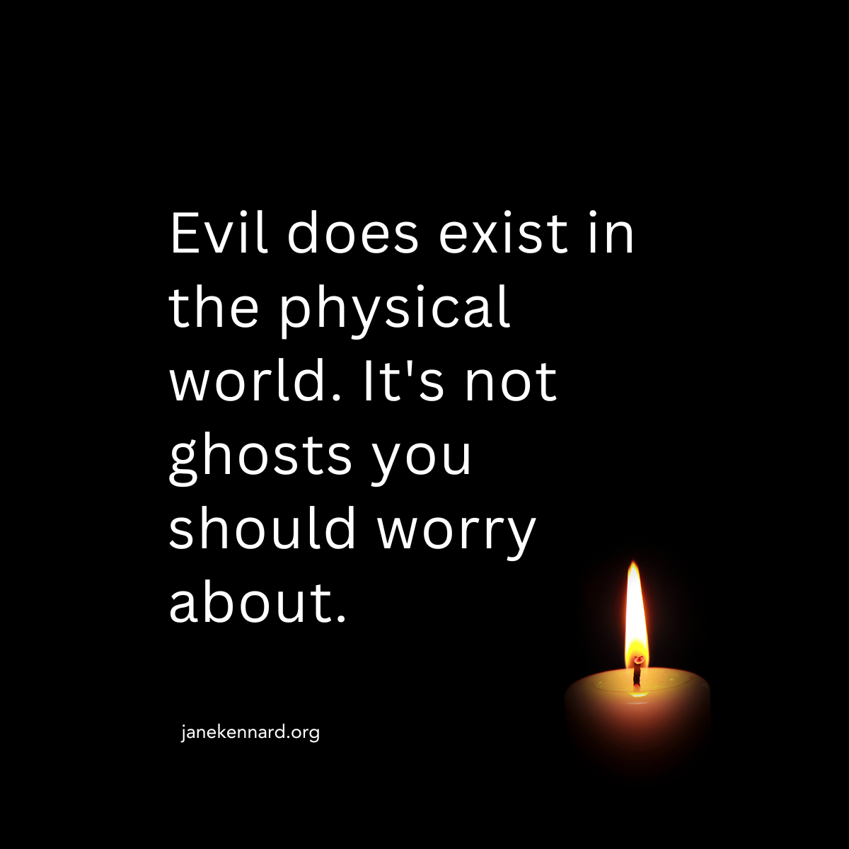 Evil does exist in the physical world. It's not ghosts you should worry about. Says Psychic Medium Jane Kennard.